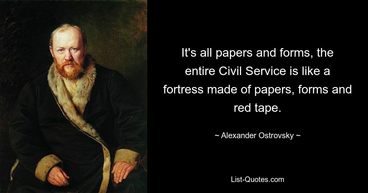 It's all papers and forms, the entire Civil Service is like a fortress made of papers, forms and red tape. — © Alexander Ostrovsky