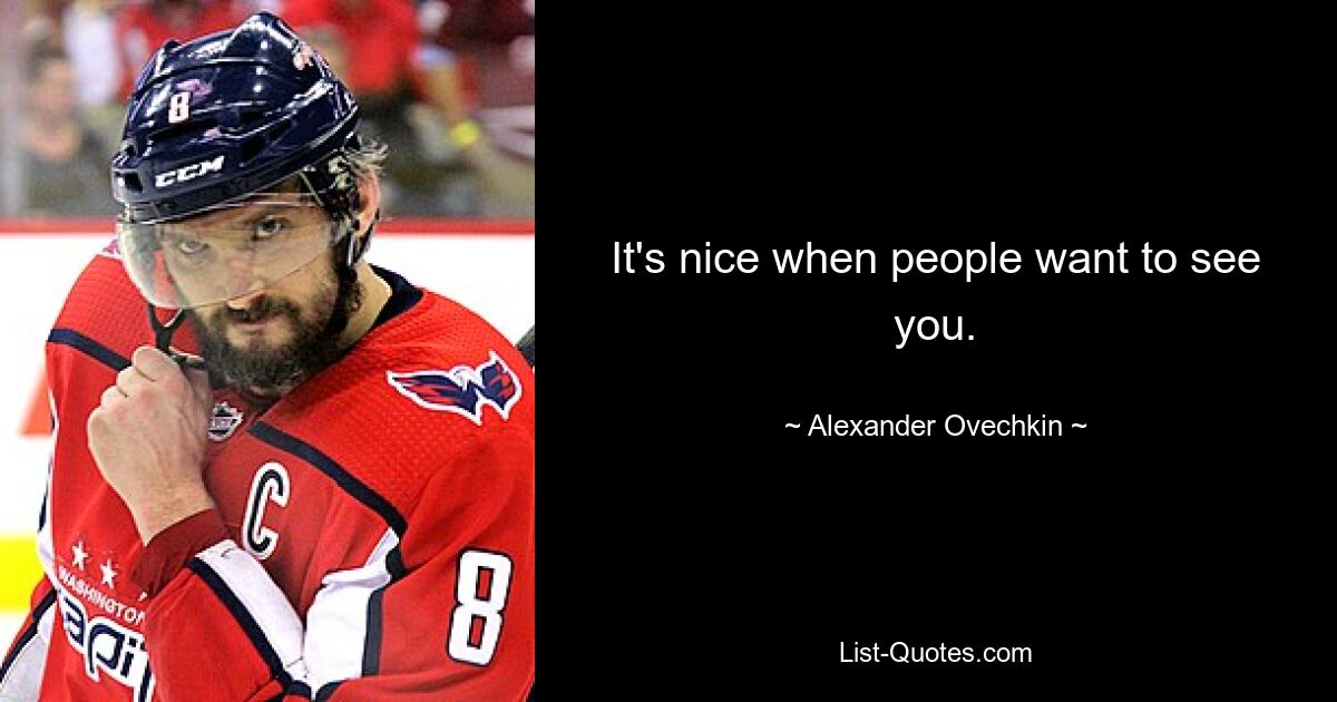 It's nice when people want to see you. — © Alexander Ovechkin