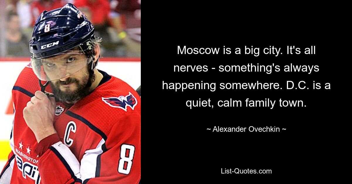 Moscow is a big city. It's all nerves - something's always happening somewhere. D.C. is a quiet, calm family town. — © Alexander Ovechkin