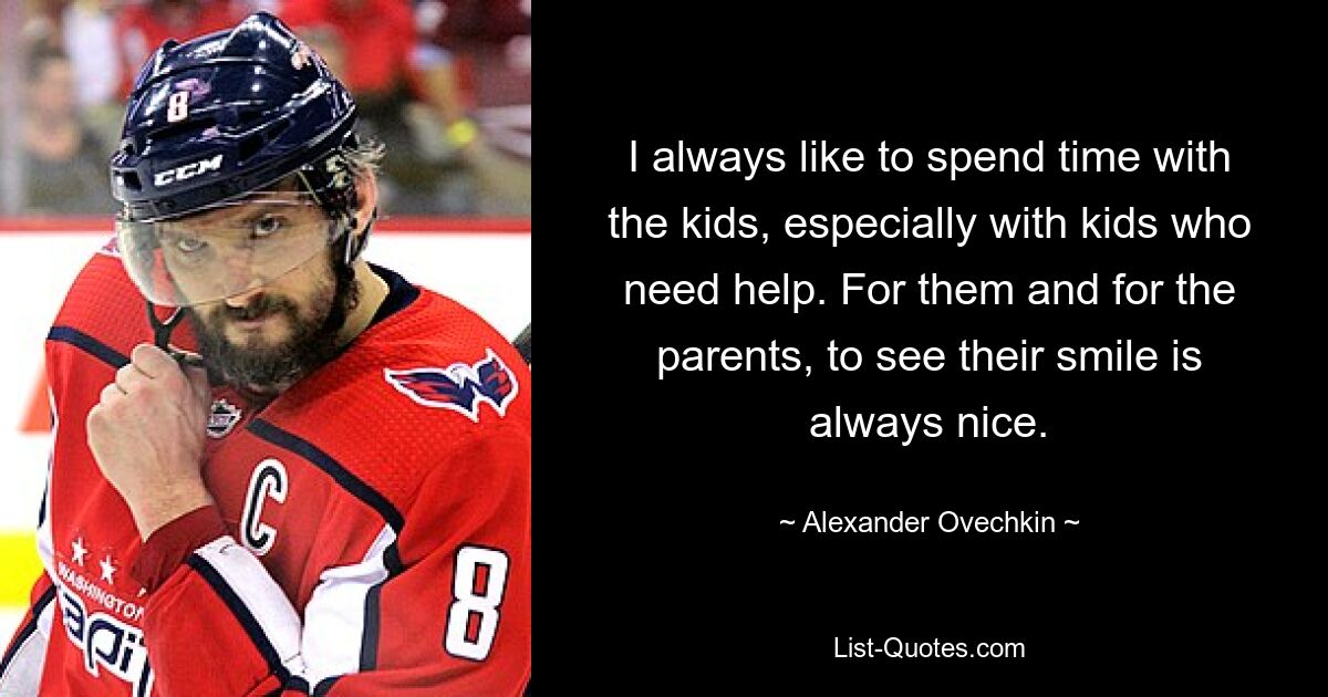 I always like to spend time with the kids, especially with kids who need help. For them and for the parents, to see their smile is always nice. — © Alexander Ovechkin