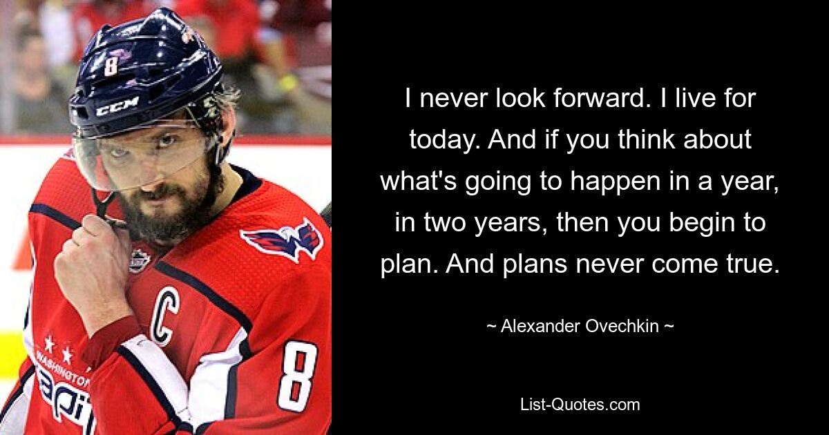 I never look forward. I live for today. And if you think about what's going to happen in a year, in two years, then you begin to plan. And plans never come true. — © Alexander Ovechkin