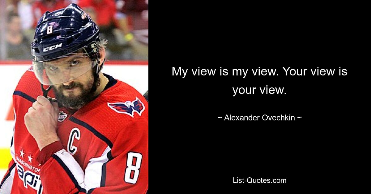 My view is my view. Your view is your view. — © Alexander Ovechkin