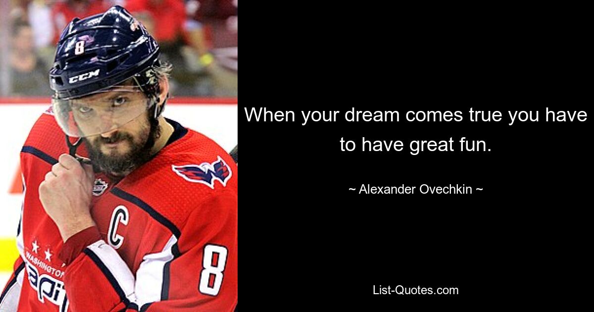 When your dream comes true you have to have great fun. — © Alexander Ovechkin