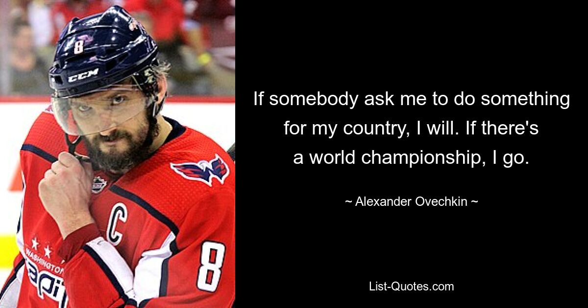 If somebody ask me to do something for my country, I will. If there's a world championship, I go. — © Alexander Ovechkin