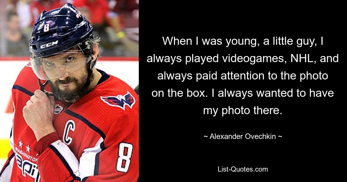 When I was young, a little guy, I always played videogames, NHL, and always paid attention to the photo on the box. I always wanted to have my photo there. — © Alexander Ovechkin