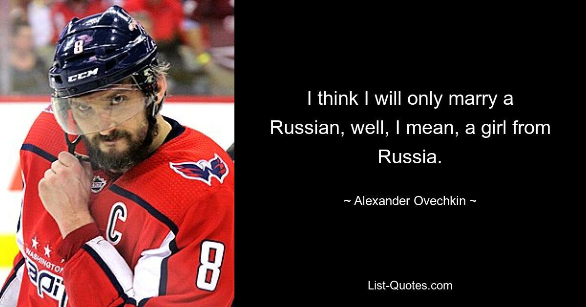 I think I will only marry a Russian, well, I mean, a girl from Russia. — © Alexander Ovechkin