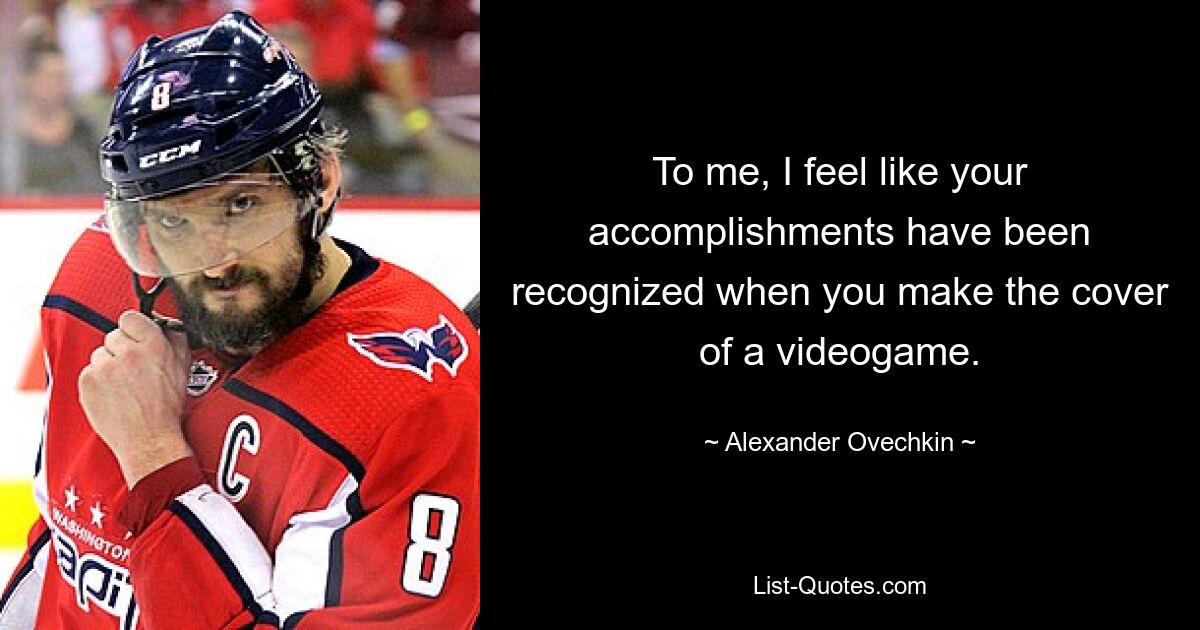 To me, I feel like your accomplishments have been recognized when you make the cover of a videogame. — © Alexander Ovechkin