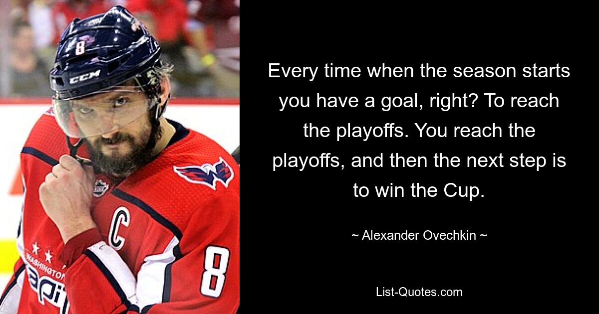 Every time when the season starts you have a goal, right? To reach the playoffs. You reach the playoffs, and then the next step is to win the Cup. — © Alexander Ovechkin