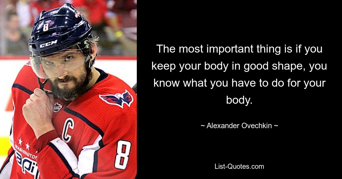 The most important thing is if you keep your body in good shape, you know what you have to do for your body. — © Alexander Ovechkin