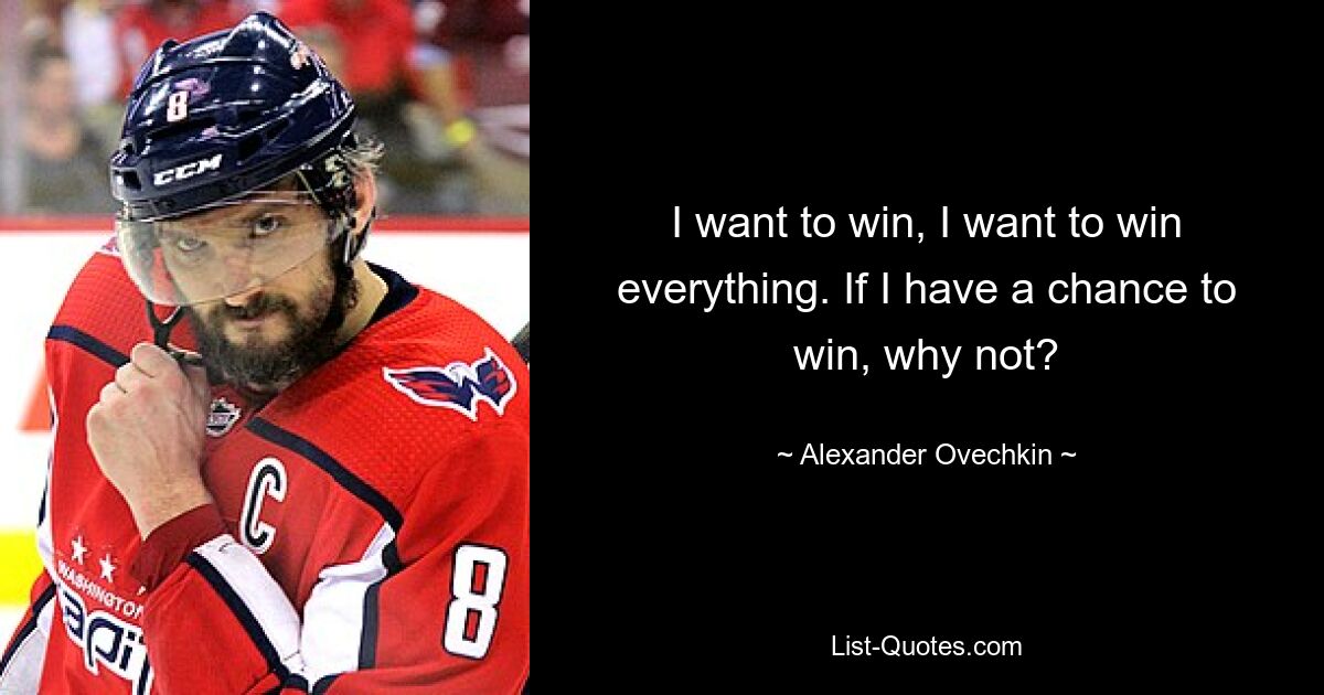 I want to win, I want to win everything. If I have a chance to win, why not? — © Alexander Ovechkin