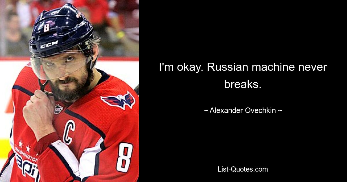 I'm okay. Russian machine never breaks. — © Alexander Ovechkin