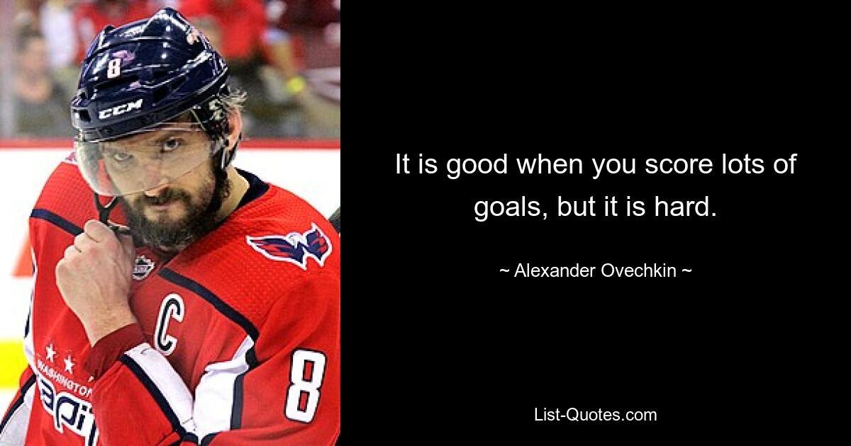 It is good when you score lots of goals, but it is hard. — © Alexander Ovechkin