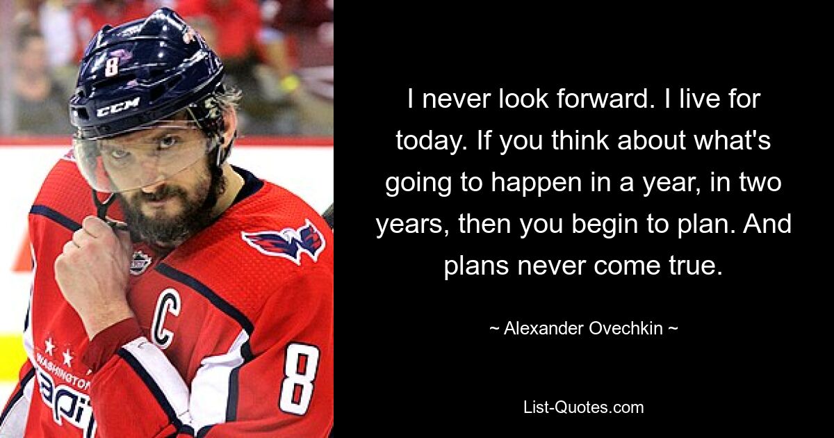 I never look forward. I live for today. If you think about what's going to happen in a year, in two years, then you begin to plan. And plans never come true. — © Alexander Ovechkin