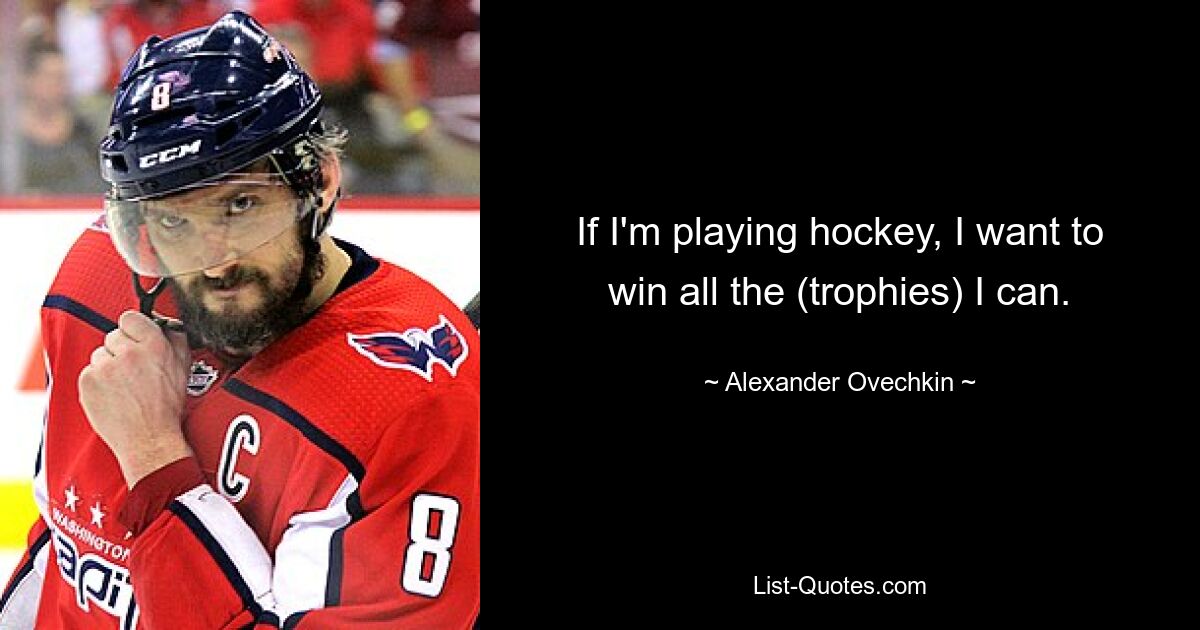 If I'm playing hockey, I want to win all the (trophies) I can. — © Alexander Ovechkin