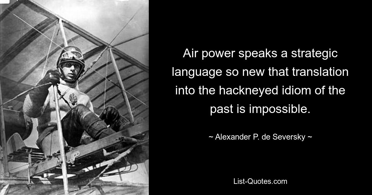 Air power speaks a strategic language so new that translation into the hackneyed idiom of the past is impossible. — © Alexander P. de Seversky