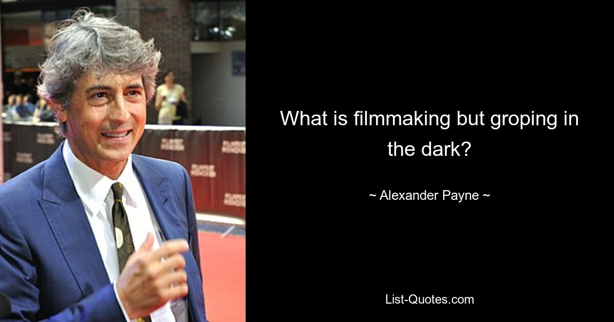 What is filmmaking but groping in the dark? — © Alexander Payne