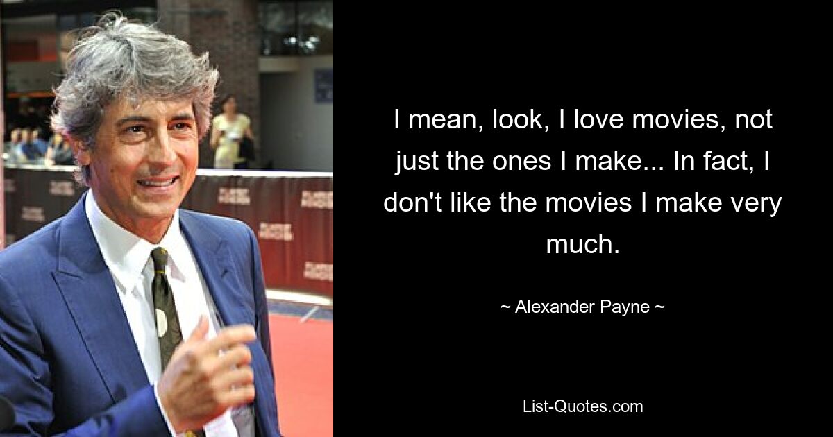 I mean, look, I love movies, not just the ones I make... In fact, I don't like the movies I make very much. — © Alexander Payne