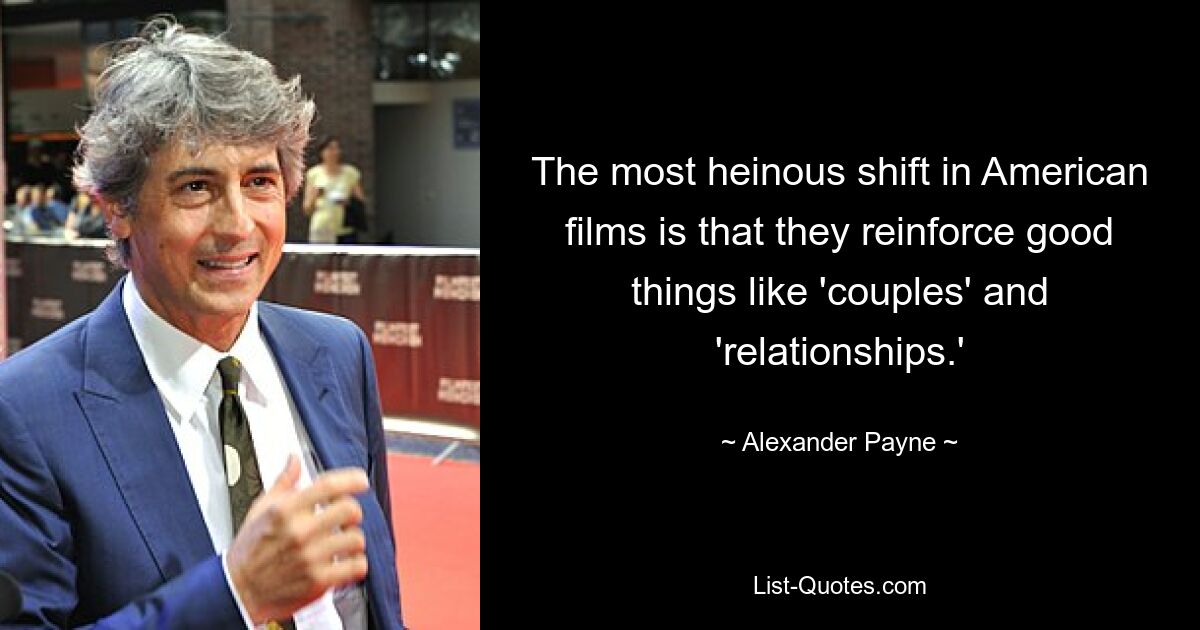 The most heinous shift in American films is that they reinforce good things like 'couples' and 'relationships.' — © Alexander Payne