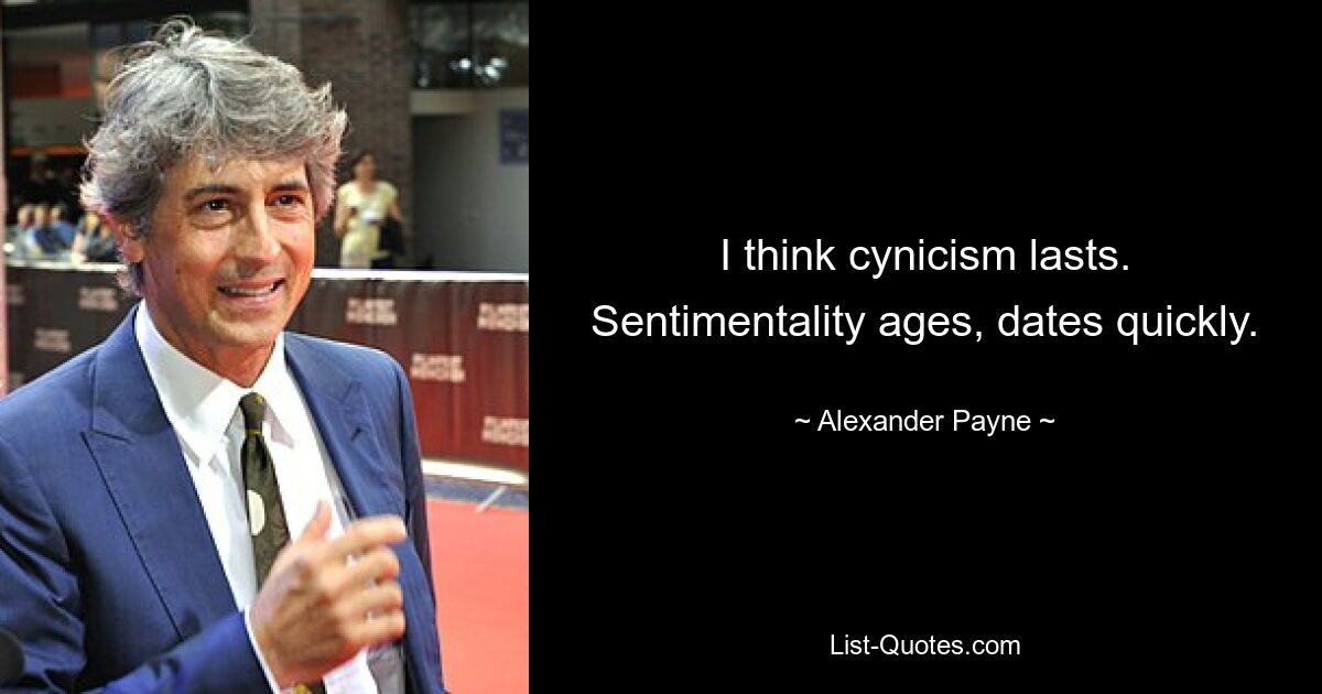 I think cynicism lasts. Sentimentality ages, dates quickly. — © Alexander Payne