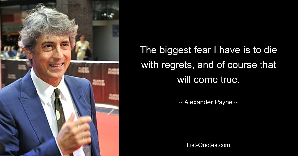 The biggest fear I have is to die with regrets, and of course that will come true. — © Alexander Payne