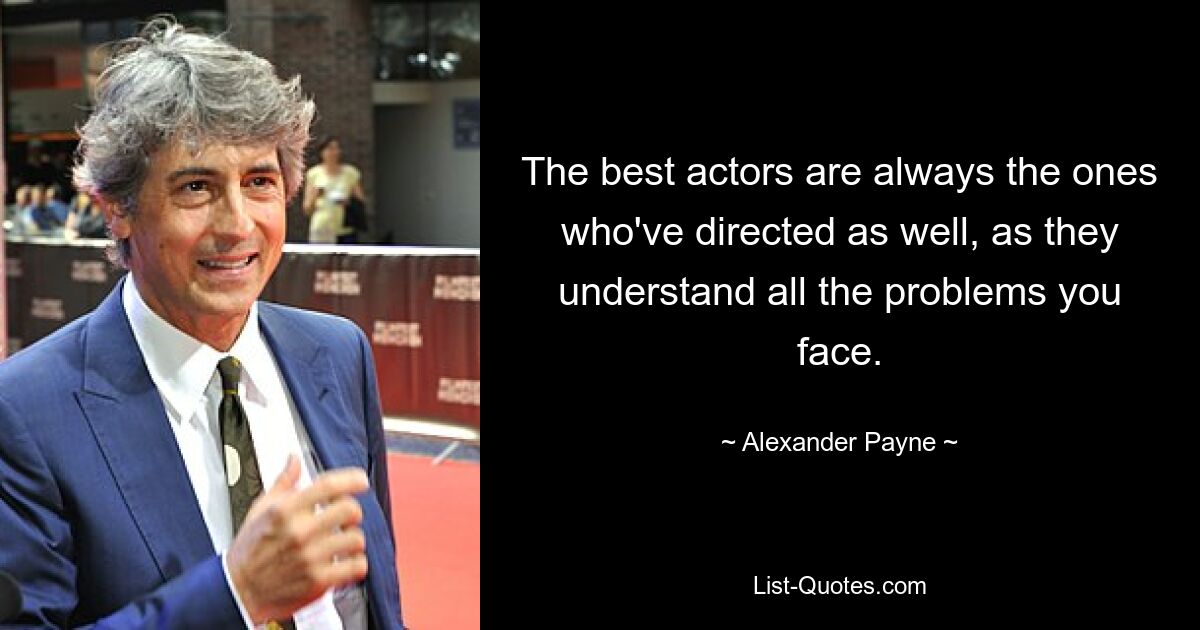 The best actors are always the ones who've directed as well, as they understand all the problems you face. — © Alexander Payne