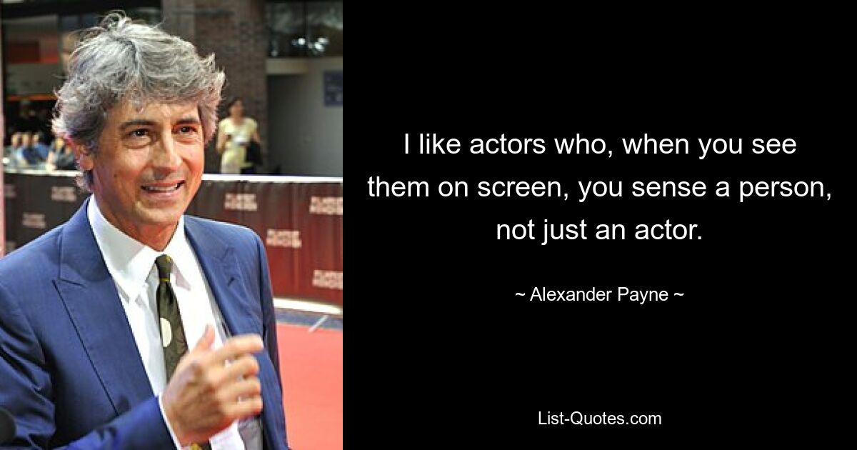 I like actors who, when you see them on screen, you sense a person, not just an actor. — © Alexander Payne