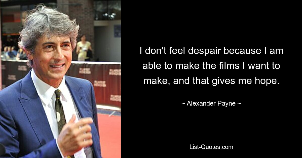 I don't feel despair because I am able to make the films I want to make, and that gives me hope. — © Alexander Payne