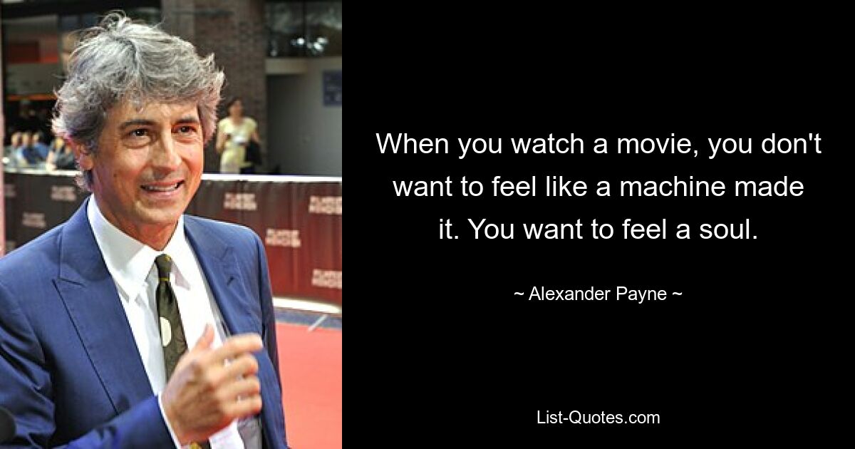 When you watch a movie, you don't want to feel like a machine made it. You want to feel a soul. — © Alexander Payne