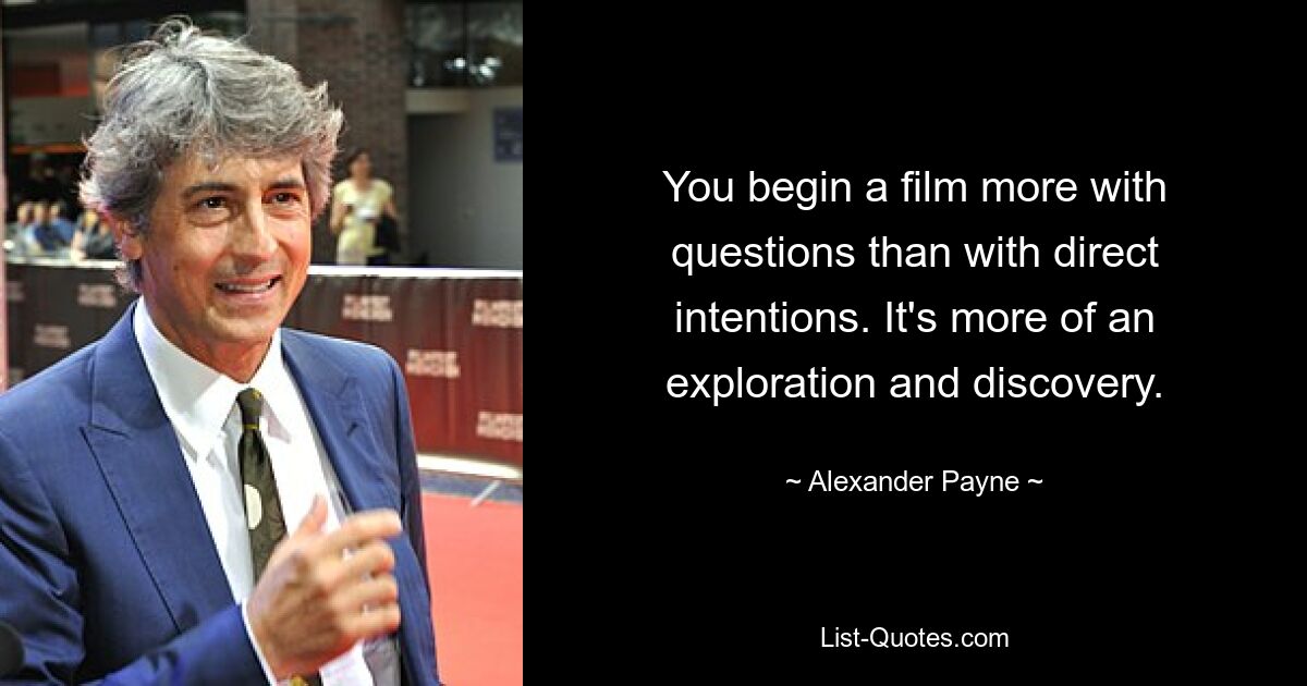 You begin a film more with questions than with direct intentions. It's more of an exploration and discovery. — © Alexander Payne