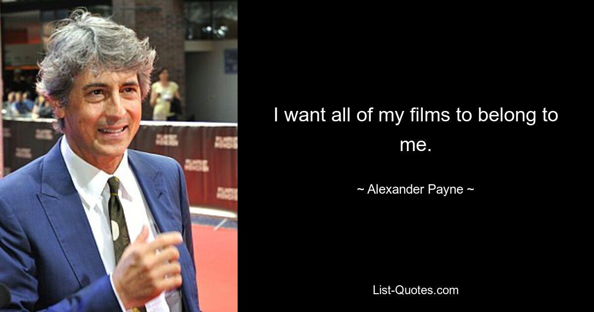 I want all of my films to belong to me. — © Alexander Payne