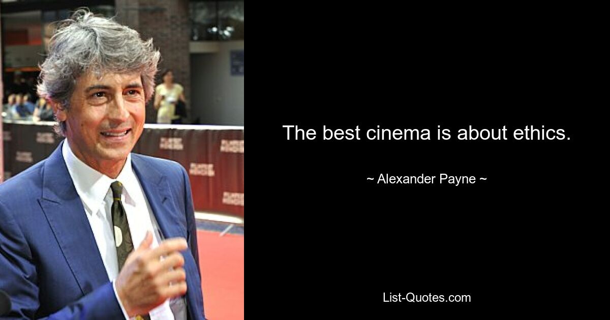 The best cinema is about ethics. — © Alexander Payne