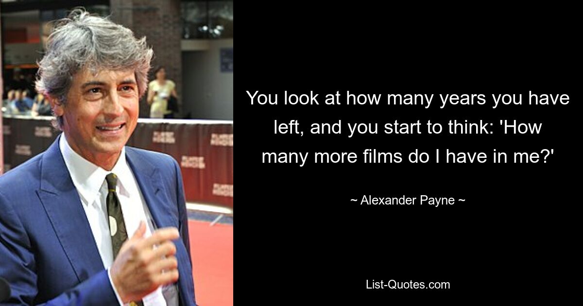 You look at how many years you have left, and you start to think: 'How many more films do I have in me?' — © Alexander Payne