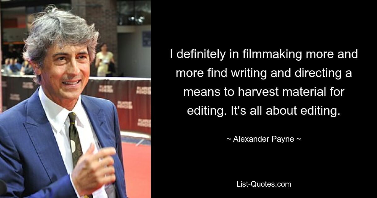 I definitely in filmmaking more and more find writing and directing a means to harvest material for editing. It's all about editing. — © Alexander Payne