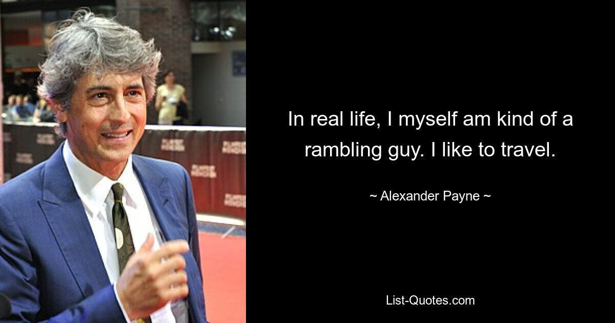 In real life, I myself am kind of a rambling guy. I like to travel. — © Alexander Payne