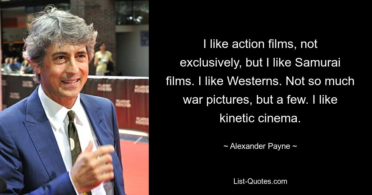 I like action films, not exclusively, but I like Samurai films. I like Westerns. Not so much war pictures, but a few. I like kinetic cinema. — © Alexander Payne