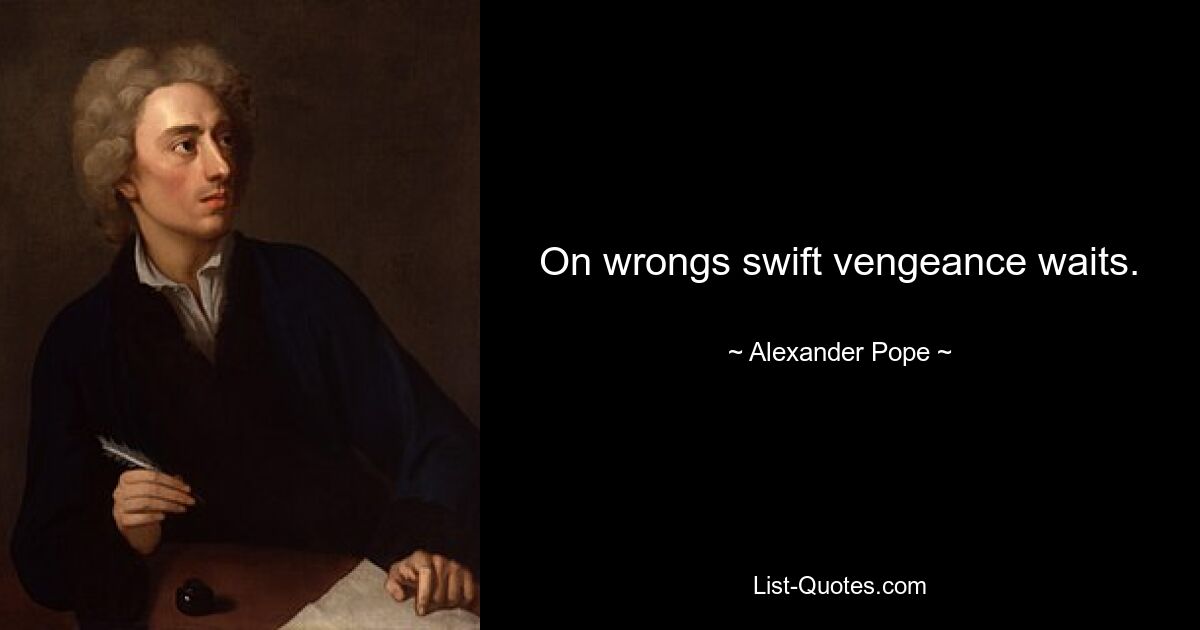 On wrongs swift vengeance waits. — © Alexander Pope