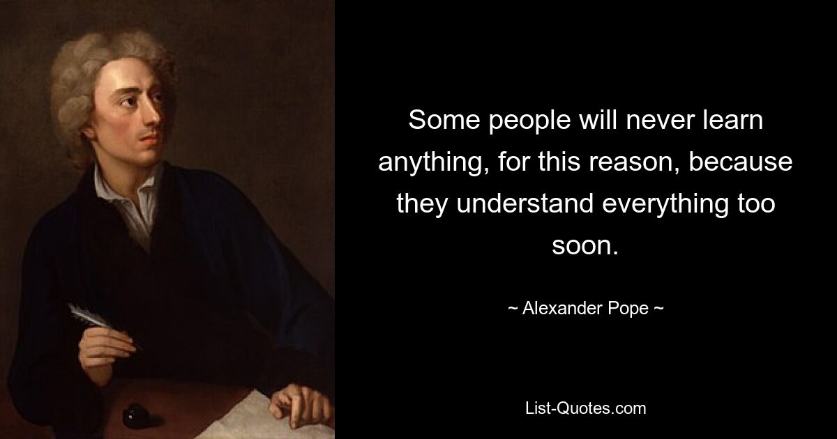 Some people will never learn anything, for this reason, because they understand everything too soon. — © Alexander Pope