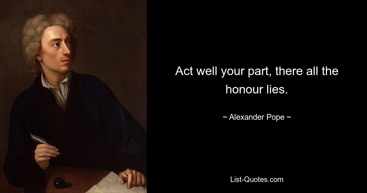 Act well your part, there all the honour lies. — © Alexander Pope