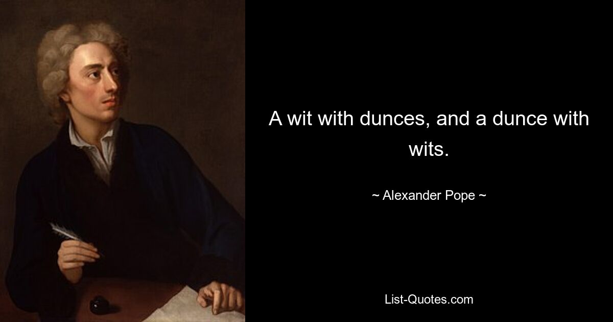 A wit with dunces, and a dunce with wits. — © Alexander Pope