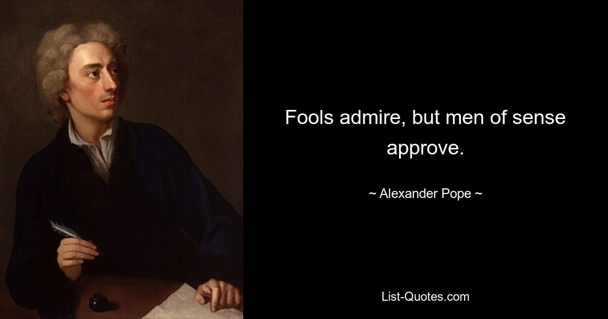 Fools admire, but men of sense approve. — © Alexander Pope