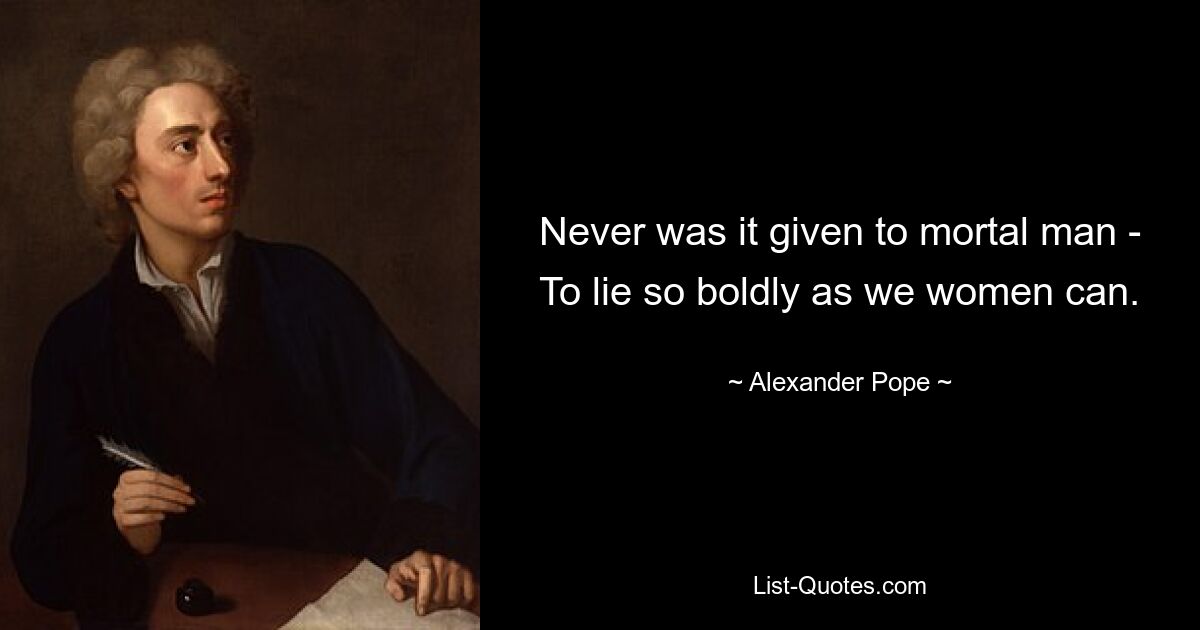 Never was it given to mortal man - To lie so boldly as we women can. — © Alexander Pope