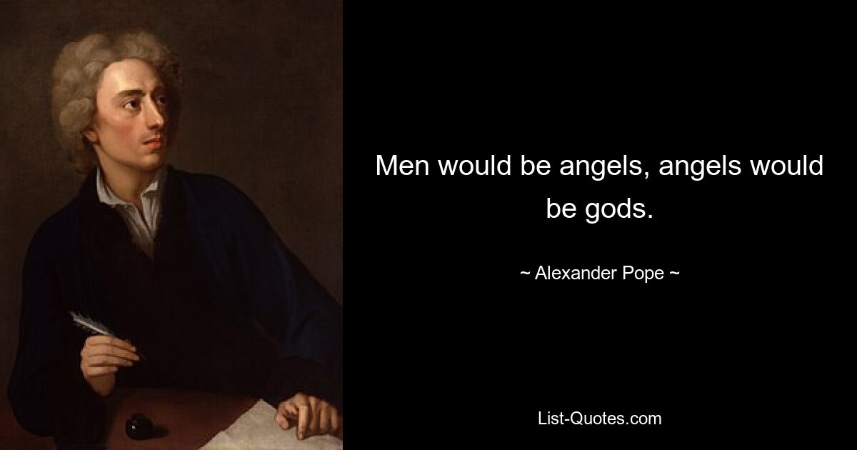 Men would be angels, angels would be gods. — © Alexander Pope