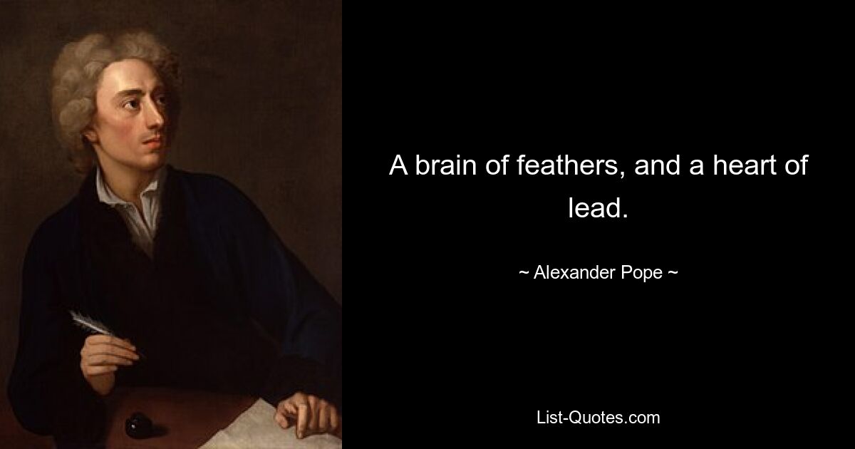 A brain of feathers, and a heart of lead. — © Alexander Pope