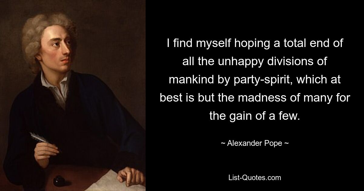 I find myself hoping a total end of all the unhappy divisions of mankind by party-spirit, which at best is but the madness of many for the gain of a few. — © Alexander Pope