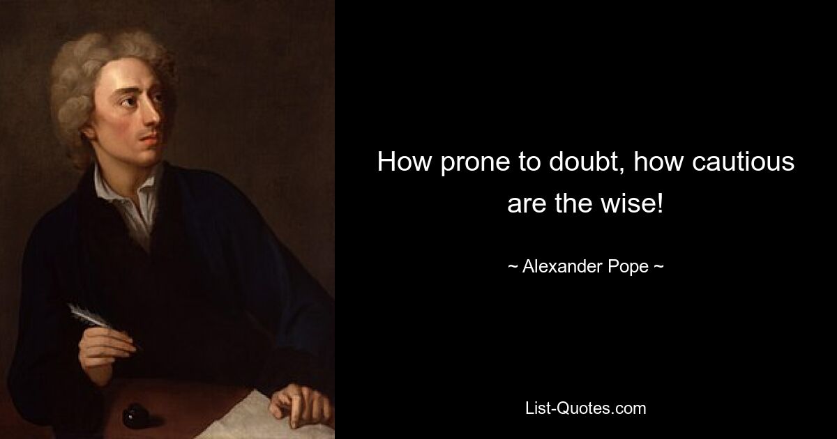 How prone to doubt, how cautious are the wise! — © Alexander Pope