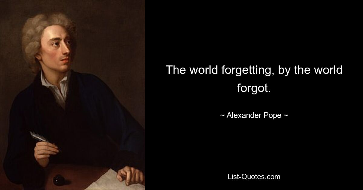 The world forgetting, by the world forgot. — © Alexander Pope