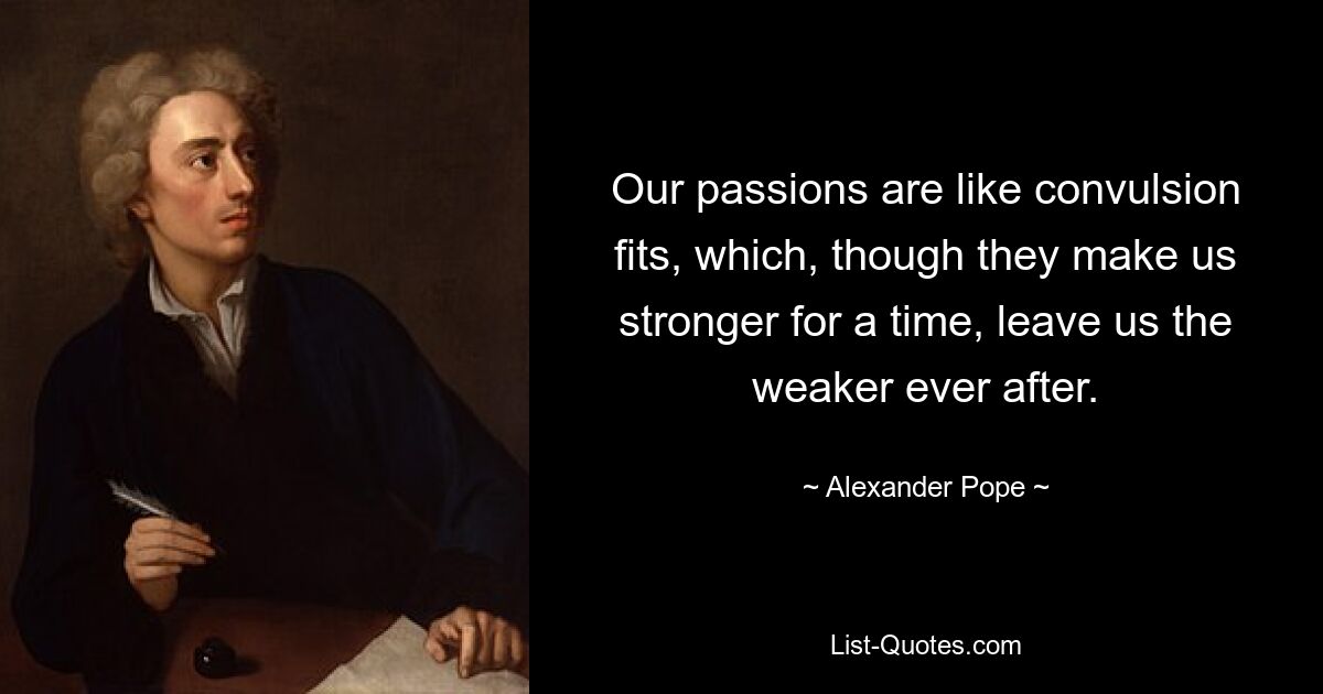 Our passions are like convulsion fits, which, though they make us stronger for a time, leave us the weaker ever after. — © Alexander Pope