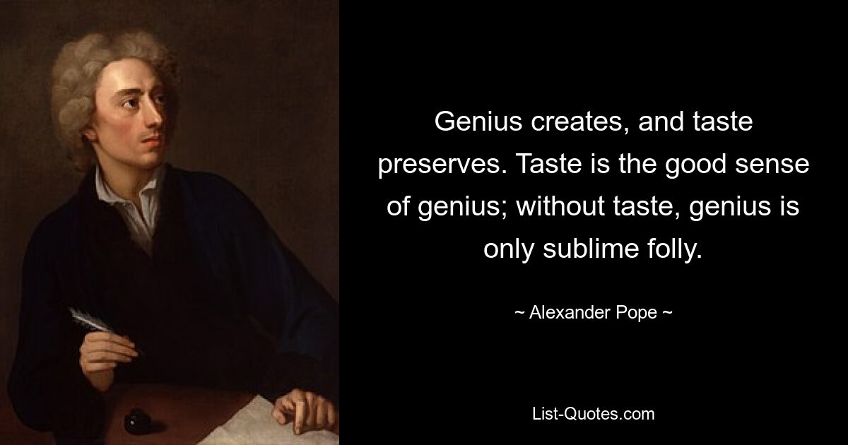 Genius creates, and taste preserves. Taste is the good sense of genius; without taste, genius is only sublime folly. — © Alexander Pope