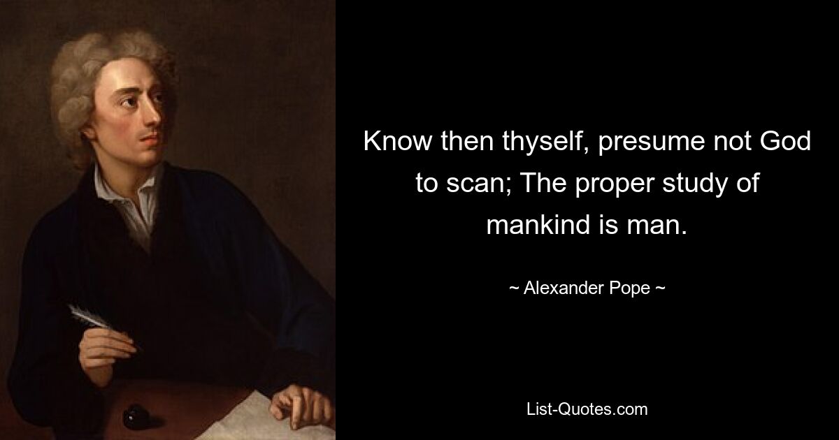 Know then thyself, presume not God to scan; The proper study of mankind is man. — © Alexander Pope