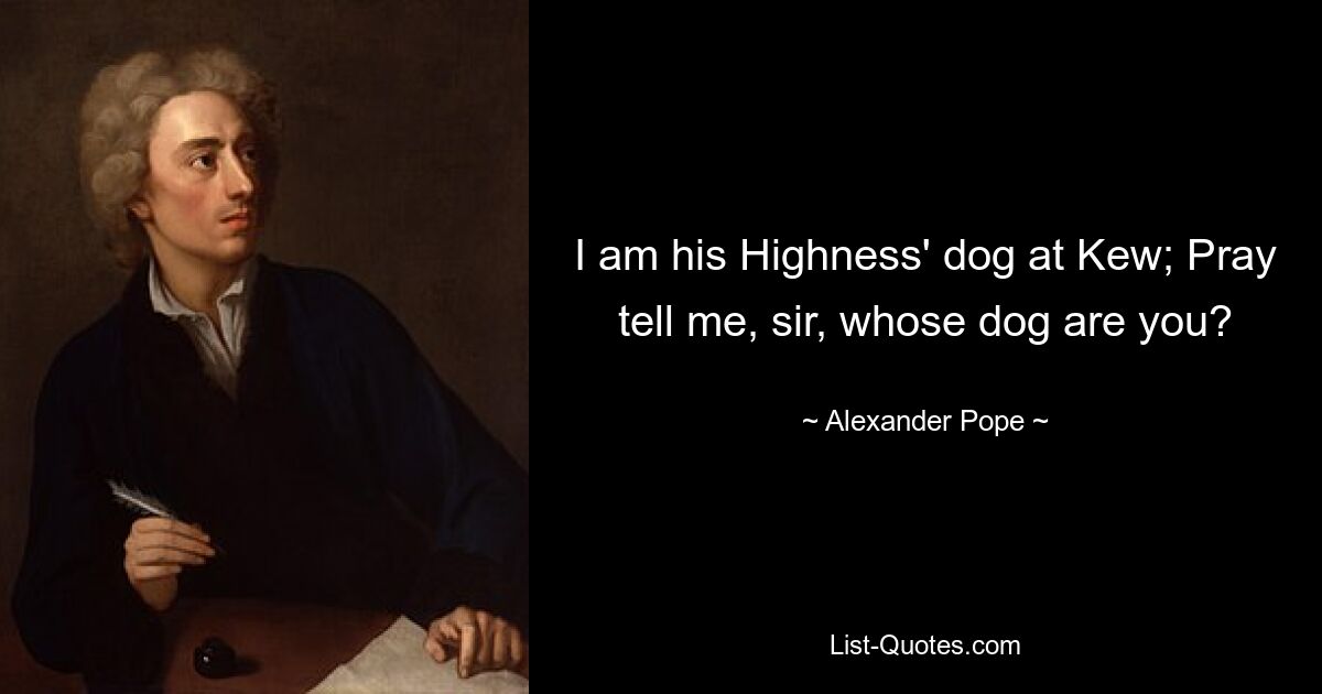 I am his Highness' dog at Kew; Pray tell me, sir, whose dog are you? — © Alexander Pope